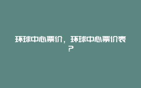 環球中心票價，環球中心票價表？