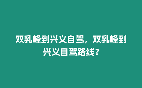 雙乳峰到興義自駕，雙乳峰到興義自駕路線？