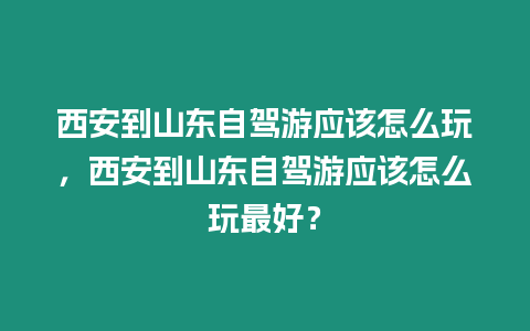 西安到山東自駕游應該怎么玩，西安到山東自駕游應該怎么玩最好？