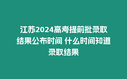 江蘇2024高考提前批錄取結(jié)果公布時(shí)間 什么時(shí)間知道錄取結(jié)果