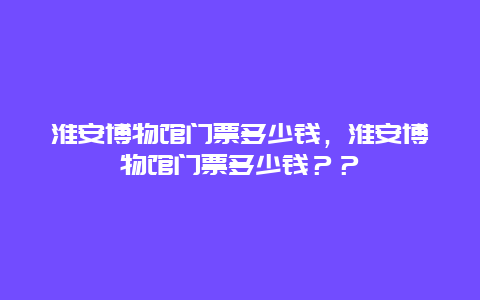 淮安博物館門票多少錢，淮安博物館門票多少錢？？