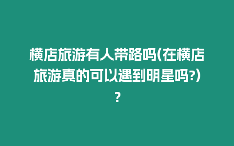 橫店旅游有人帶路嗎(在橫店旅游真的可以遇到明星嗎?)？