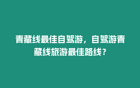 青藏線最佳自駕游，自駕游青藏線旅游最佳路線？