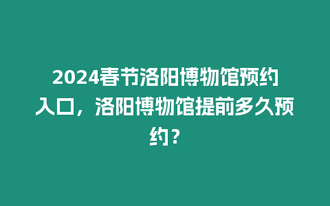2024春節(jié)洛陽博物館預(yù)約入口，洛陽博物館提前多久預(yù)約？