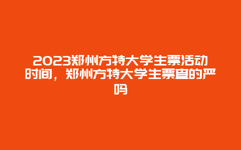 2024鄭州方特大學生票活動時間，鄭州方特大學生票查的嚴嗎