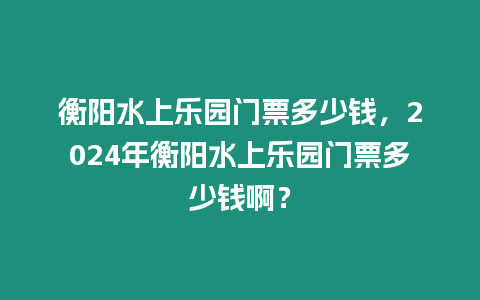 衡陽水上樂園門票多少錢，2024年衡陽水上樂園門票多少錢?。? title=