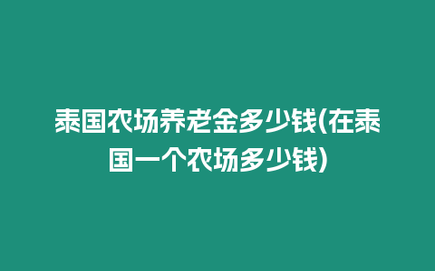 泰國農(nóng)場養(yǎng)老金多少錢(在泰國一個農(nóng)場多少錢)
