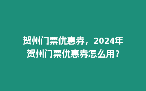 賀州門票優惠券，2024年賀州門票優惠券怎么用？