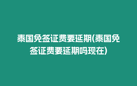 泰國免簽證費要延期(泰國免簽證費要延期嗎現在)
