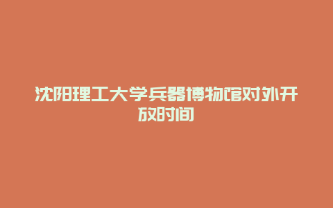 沈陽理工大學兵器博物館對外開放時間