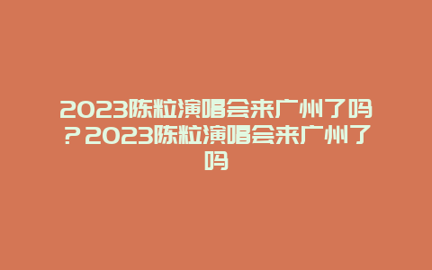 2024陳粒演唱會(huì)來(lái)廣州了嗎？2024陳粒演唱會(huì)來(lái)廣州了嗎