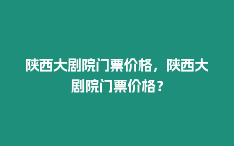 陜西大劇院門票價格，陜西大劇院門票價格？
