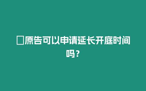 ?原告可以申請延長開庭時間嗎？