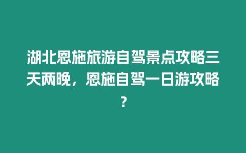 湖北恩施旅游自駕景點攻略三天兩晚，恩施自駕一日游攻略？
