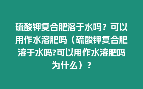 硫酸鉀復合肥溶于水嗎？可以用作水溶肥嗎（硫酸鉀復合肥溶于水嗎?可以用作水溶肥嗎為什么）？
