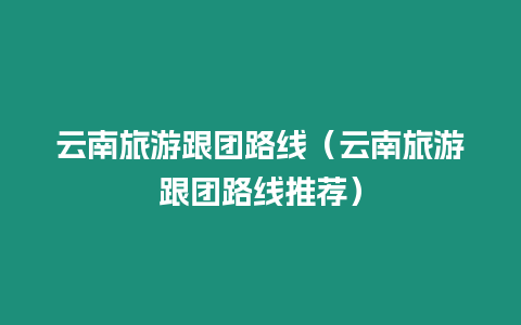 云南旅游跟團(tuán)路線（云南旅游跟團(tuán)路線推薦）