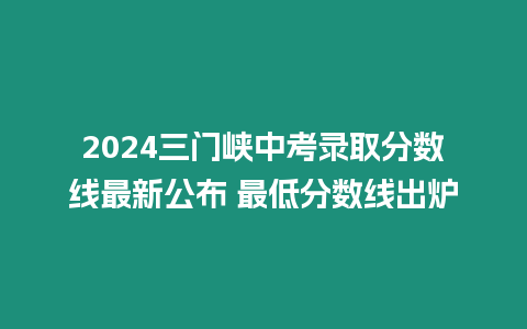 2024三門(mén)峽中考錄取分?jǐn)?shù)線最新公布 最低分?jǐn)?shù)線出爐