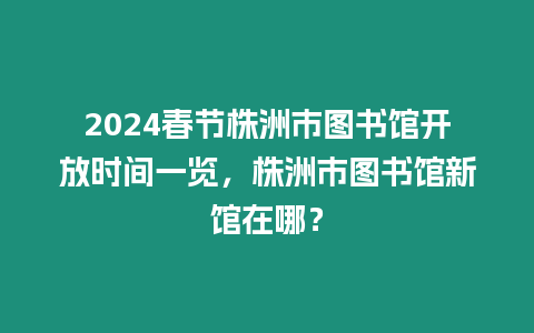 2024春節(jié)株洲市圖書館開放時(shí)間一覽，株洲市圖書館新館在哪？