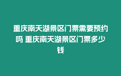 重慶南天湖景區(qū)門票需要預(yù)約嗎 重慶南天湖景區(qū)門票多少錢