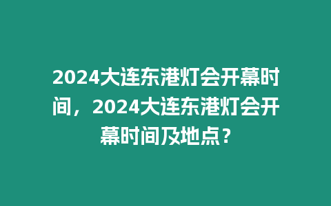 2024大連東港燈會(huì)開(kāi)幕時(shí)間，2024大連東港燈會(huì)開(kāi)幕時(shí)間及地點(diǎn)？