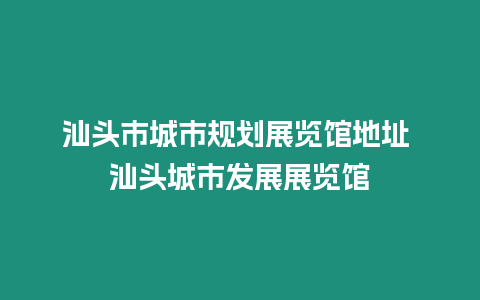 汕頭市城市規劃展覽館地址 汕頭城市發展展覽館