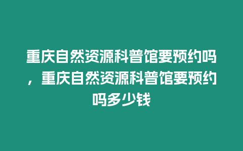 重慶自然資源科普館要預約嗎，重慶自然資源科普館要預約嗎多少錢