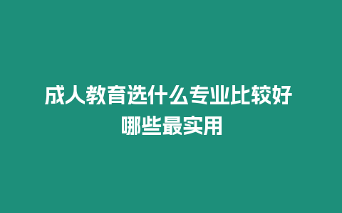 成人教育選什么專業(yè)比較好 哪些最實用