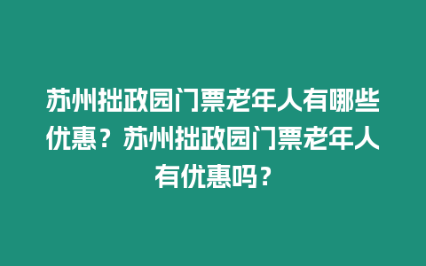 蘇州拙政園門票老年人有哪些優惠？蘇州拙政園門票老年人有優惠嗎？