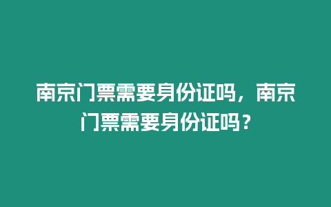 南京門票需要身份證嗎，南京門票需要身份證嗎？
