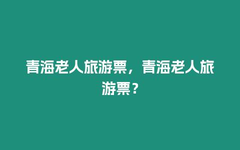 青海老人旅游票，青海老人旅游票？