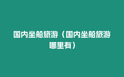 國內(nèi)坐船旅游（國內(nèi)坐船旅游哪里有）