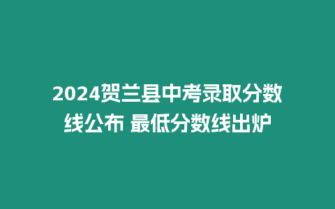 2024賀蘭縣中考錄取分數線公布 最低分數線出爐