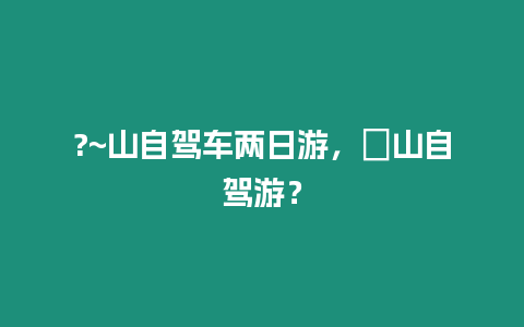 ?~山自駕車兩日游，崀山自駕游？