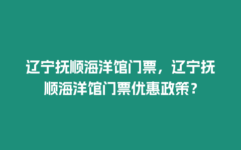 遼寧撫順海洋館門票，遼寧撫順海洋館門票優(yōu)惠政策？
