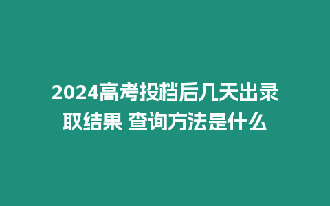 2024高考投檔后幾天出錄取結果 查詢方法是什么