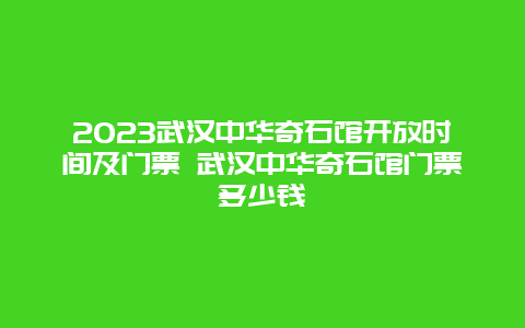 2024武漢中華奇石館開放時間及門票 武漢中華奇石館門票多少錢