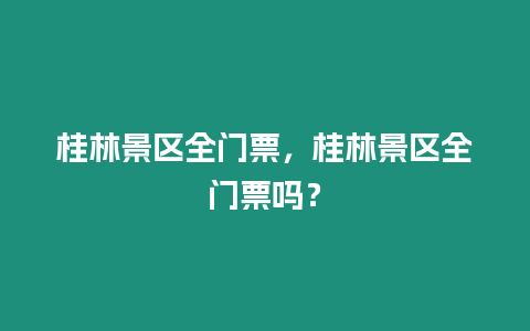 桂林景區(qū)全門票，桂林景區(qū)全門票嗎？