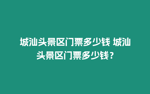 城汕頭景區(qū)門票多少錢 城汕頭景區(qū)門票多少錢？