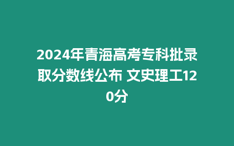 2024年青海高考專科批錄取分數線公布 文史理工120分