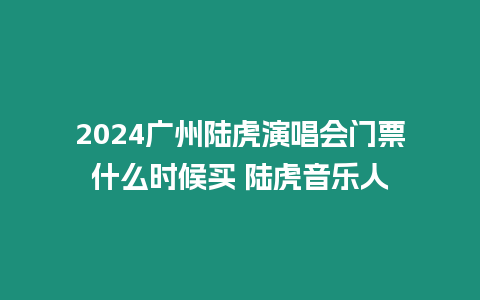 2024廣州陸虎演唱會門票什么時候買 陸虎音樂人