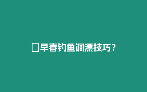 ?早春釣魚調(diào)漂技巧？