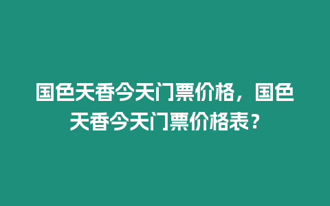 國色天香今天門票價格，國色天香今天門票價格表？