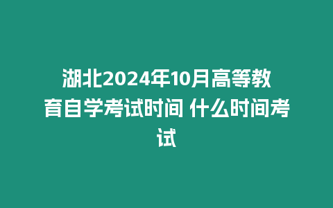 湖北2024年10月高等教育自學考試時間 什么時間考試
