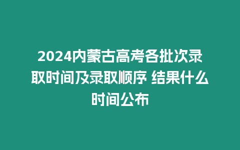 2024內(nèi)蒙古高考各批次錄取時間及錄取順序 結(jié)果什么時間公布