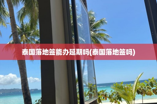泰國落地簽能辦延期嗎(泰國落地簽嗎)