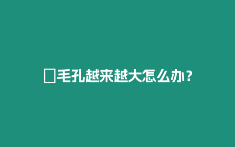 ?毛孔越來越大怎么辦？
