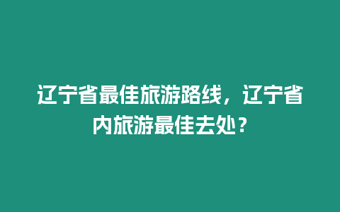遼寧省最佳旅游路線，遼寧省內旅游最佳去處？