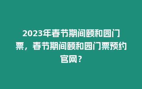 2023年春節期間頤和園門票，春節期間頤和園門票預約官網？
