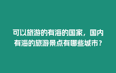 可以旅游的有海的國家，國內有海的旅游景點有哪些城市？