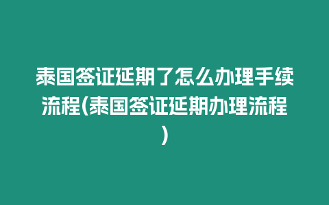 泰國簽證延期了怎么辦理手續流程(泰國簽證延期辦理流程)